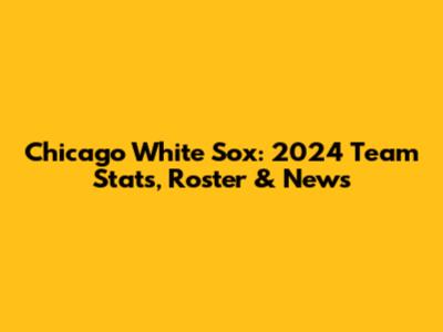 Chicago White Sox: 2024 Team Stats, Roster & News