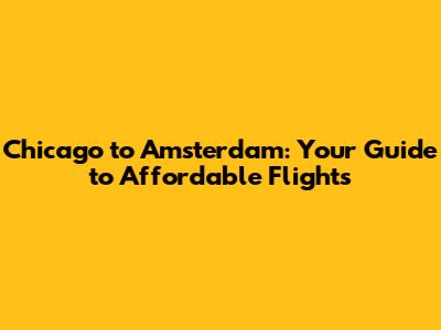 Chicago to Amsterdam: Your Guide to Affordable Flights