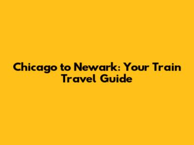 Chicago to Newark: Your Train Travel Guide