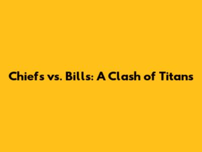 Chiefs vs. Bills: A Clash of Titans