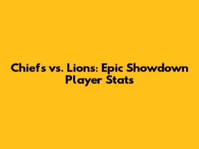 Chiefs vs. Lions: Epic Showdown Player Stats