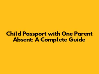 Child Passport with One Parent Absent: A Complete Guide