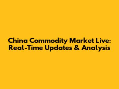 China Commodity Market Live: Real-Time Updates & Analysis