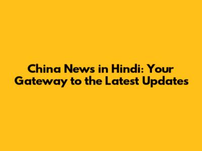 China News in Hindi: Your Gateway to the Latest Updates