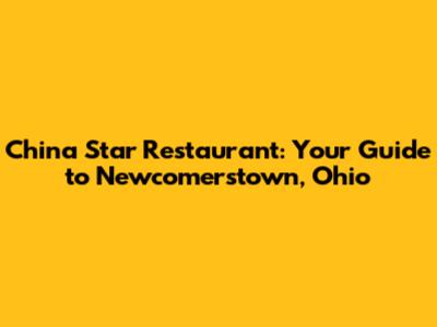 China Star Restaurant: Your Guide to Newcomerstown, Ohio