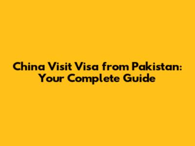China Visit Visa from Pakistan: Your Complete Guide