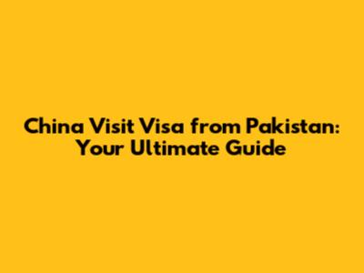 China Visit Visa from Pakistan: Your Ultimate Guide