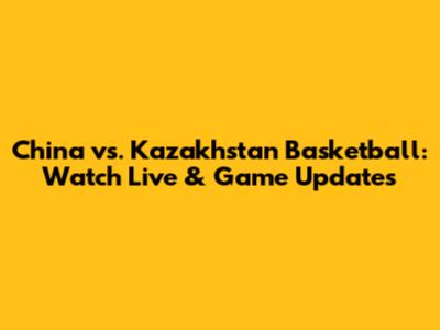 China vs. Kazakhstan Basketball: Watch Live & Game Updates