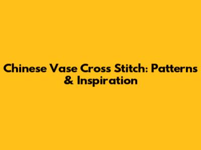 Chinese Vase Cross Stitch: Patterns & Inspiration