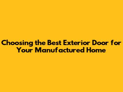 Choosing the Best Exterior Door for Your Manufactured Home