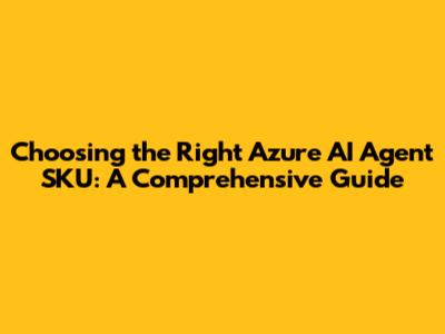 Choosing the Right Azure AI Agent SKU: A Comprehensive Guide