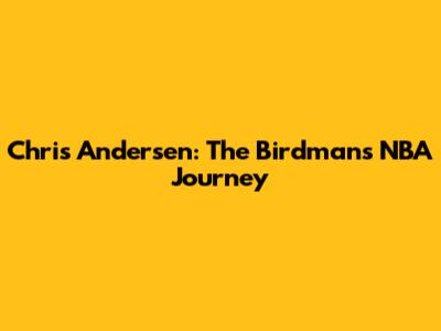 Chris Andersen: The Birdman's NBA Journey