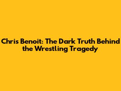 Chris Benoit: The Dark Truth Behind the Wrestling Tragedy
