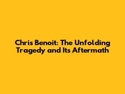 Chris Benoit: The Unfolding Tragedy and Its Aftermath