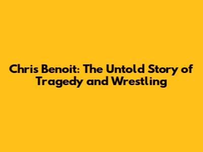 Chris Benoit: The Untold Story of Tragedy and Wrestling