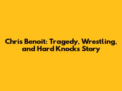 Chris Benoit: Tragedy, Wrestling, and Hard Knocks Story