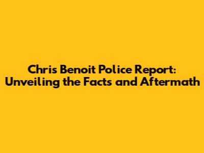 Chris Benoit Police Report: Unveiling the Facts and Aftermath