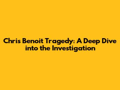 Chris Benoit Tragedy: A Deep Dive into the Investigation