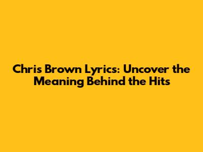 Chris Brown Lyrics: Uncover the Meaning Behind the Hits