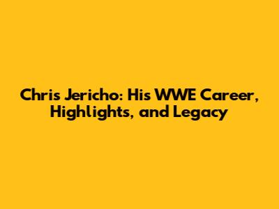 Chris Jericho: His WWE Career, Highlights, and Legacy