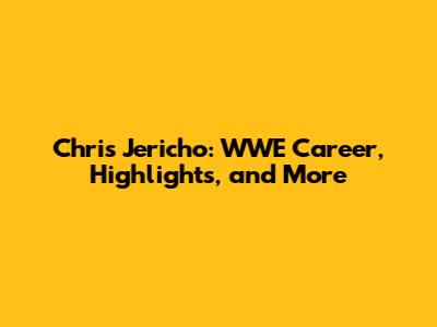 Chris Jericho: WWE Career, Highlights, and More