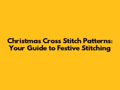 Christmas Cross Stitch Patterns: Your Guide to Festive Stitching