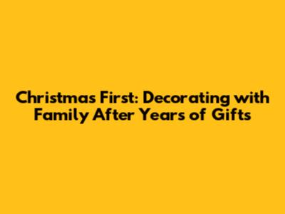 Christmas First: Decorating with Family After Years of Gifts