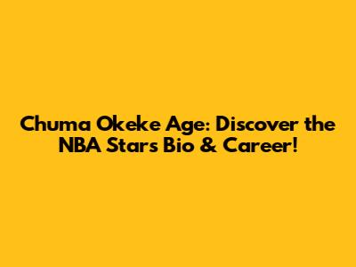 Chuma Okeke Age: Discover the NBA Star's Bio & Career!