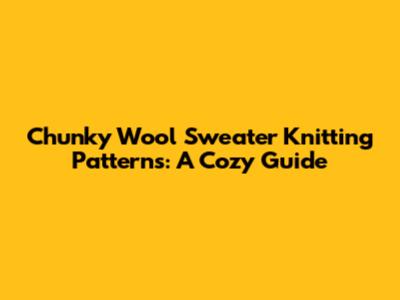 Chunky Wool Sweater Knitting Patterns: A Cozy Guide