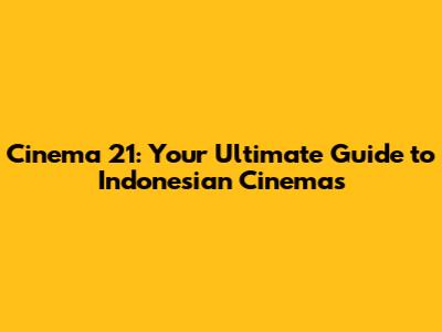 Cinema 21: Your Ultimate Guide to Indonesian Cinemas