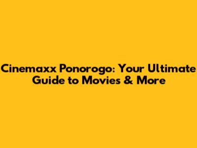 Cinemaxx Ponorogo: Your Ultimate Guide to Movies & More