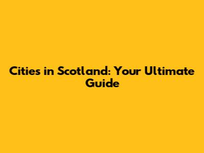 Cities in Scotland: Your Ultimate Guide