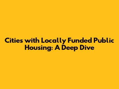 Cities with Locally Funded Public Housing: A Deep Dive