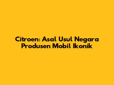 Citroen: Asal Usul Negara Produsen Mobil Ikonik