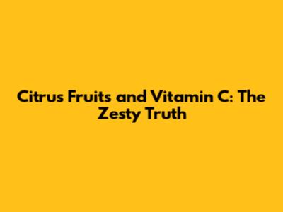 Citrus Fruits and Vitamin C: The Zesty Truth
