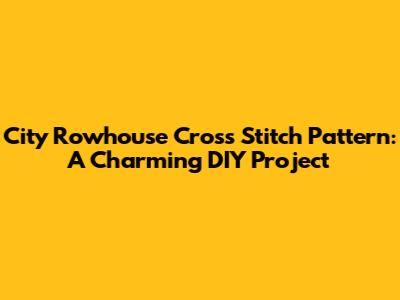 City Rowhouse Cross Stitch Pattern: A Charming DIY Project