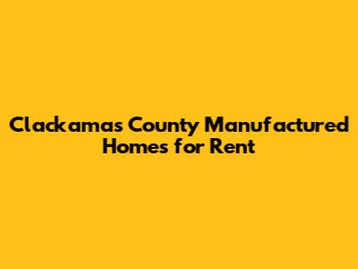 Clackamas County Manufactured Homes for Rent