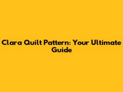 Clara Quilt Pattern: Your Ultimate Guide