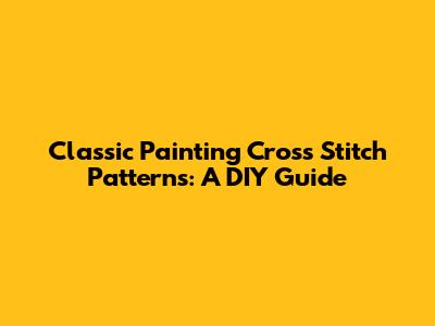 Classic Painting Cross Stitch Patterns: A DIY Guide