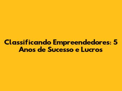 Classificando Empreendedores: 5 Anos de Sucesso e Lucros
