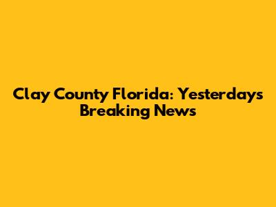 Clay County Florida: Yesterday's Breaking News