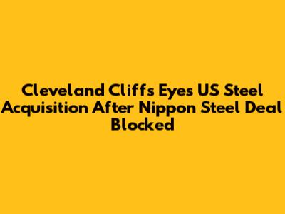 Cleveland Cliffs Eyes US Steel Acquisition After Nippon Steel Deal Blocked