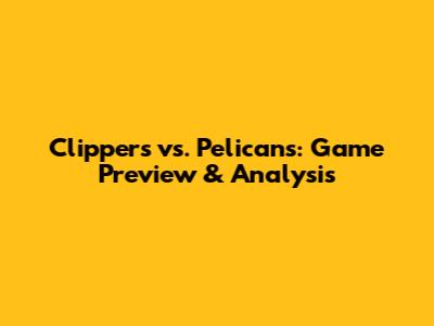 Clippers vs. Pelicans: Game Preview & Analysis