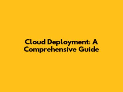 Cloud Deployment: A Comprehensive Guide