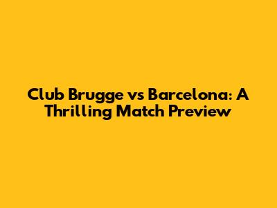 Club Brugge vs Barcelona: A Thrilling Match Preview