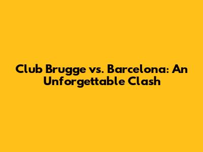 Club Brugge vs. Barcelona: An Unforgettable Clash