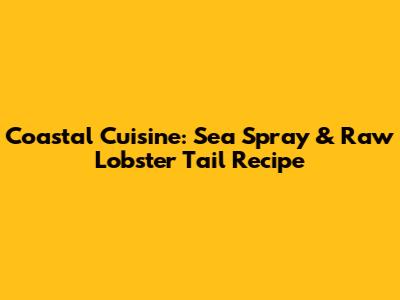 Coastal Cuisine: Sea Spray & Raw Lobster Tail Recipe