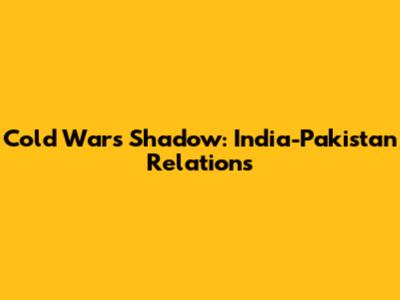 Cold War's Shadow: India-Pakistan Relations