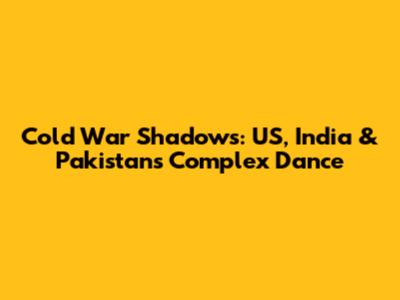 Cold War Shadows: US, India & Pakistan's Complex Dance