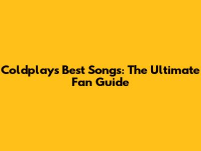 Coldplay's Best Songs: The Ultimate Fan Guide